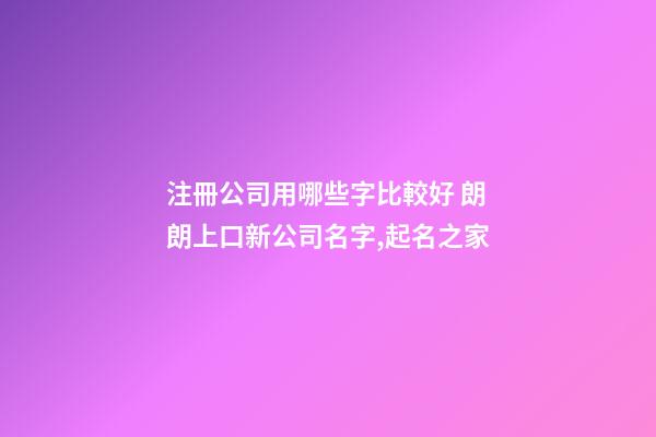 注冊公司用哪些字比較好 朗朗上口新公司名字,起名之家-第1張-公司起名-玄機(jī)派